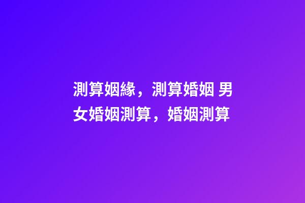 測算姻緣，測算婚姻 男女婚姻測算，婚姻測算-第1張-觀點-玄機派